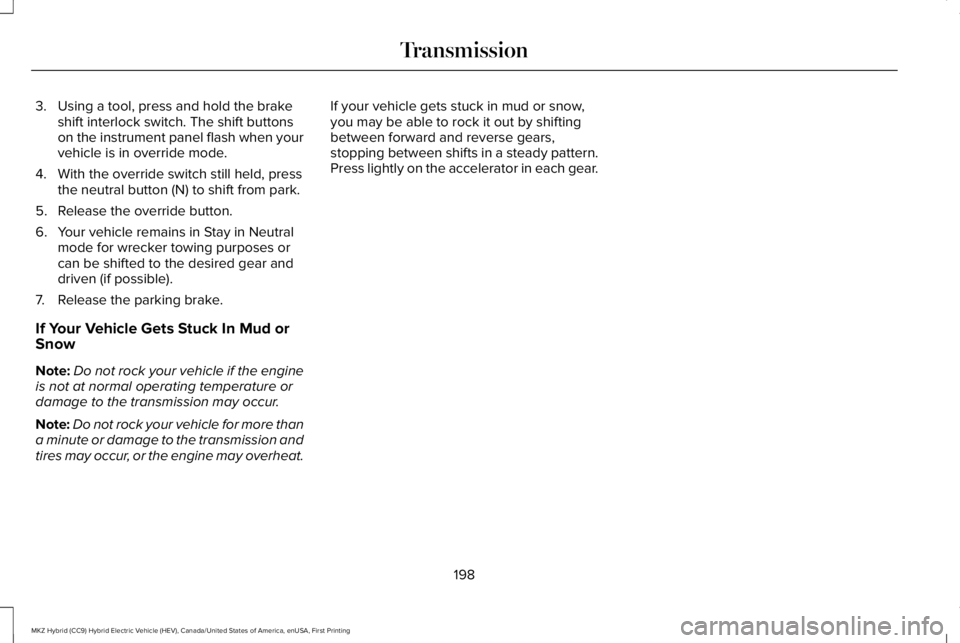 LINCOLN MKZ HYBRID 2018 Owners Manual 3. Using a tool, press and hold the brakeshift interlock switch. The shift buttonson the instrument panel flash when yourvehicle is in override mode.
4. With the override switch still held, pressthe n LINCOLN MKZ HYBRID 2018 Owners Manual 3. Using a tool, press and hold the brakeshift interlock switch. The shift buttonson the instrument panel flash when yourvehicle is in override mode.
4. With the override switch still held, pressthe n