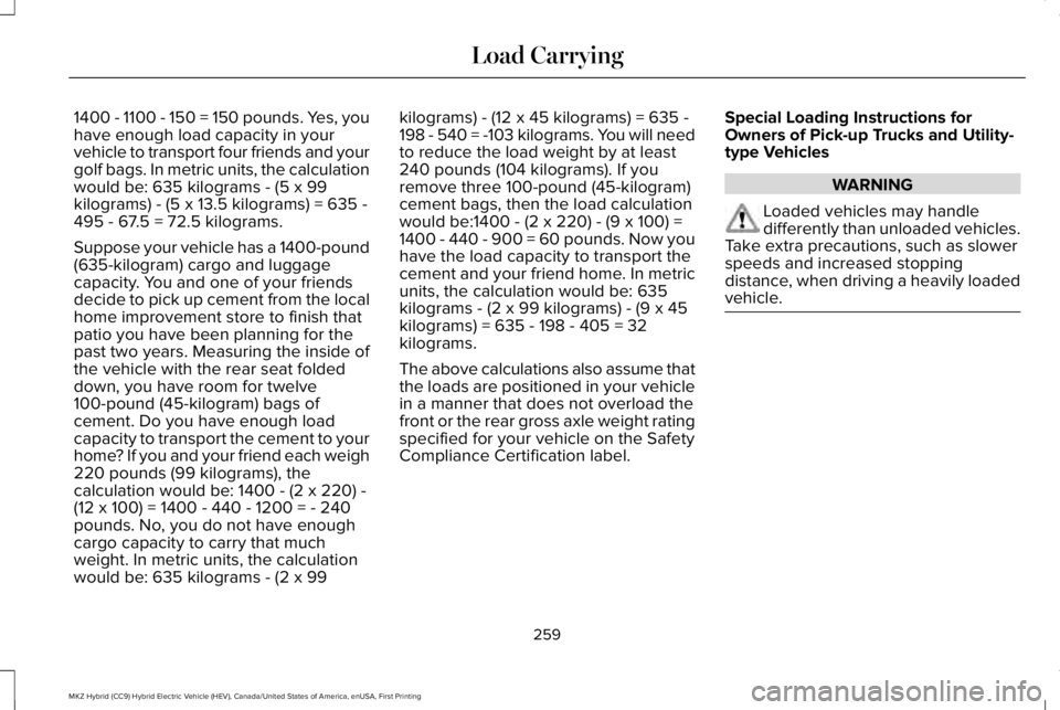 LINCOLN MKZ HYBRID 2018 Owners Manual 1400 - 1100 - 150 = 150 pounds. Yes, youhave enough load capacity in yourvehicle to transport four friends and yourgolf bags. In metric units, the calculationwould be: 635 kilograms - (5 x 99kilograms LINCOLN MKZ HYBRID 2018 Owners Manual 1400 - 1100 - 150 = 150 pounds. Yes, youhave enough load capacity in yourvehicle to transport four friends and yourgolf bags. In metric units, the calculationwould be: 635 kilograms - (5 x 99kilograms