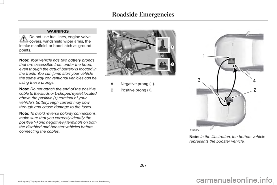 LINCOLN MKZ HYBRID 2018 Owners Manual WARNINGS
Do not use fuel lines, engine valvecovers, windshield wiper arms, theintake manifold, or hood latch as groundpoints.
Note:Your vehicle has two battery prongsthat are accessible from under the LINCOLN MKZ HYBRID 2018 Owners Manual WARNINGS
Do not use fuel lines, engine valvecovers, windshield wiper arms, theintake manifold, or hood latch as groundpoints.
Note:Your vehicle has two battery prongsthat are accessible from under the