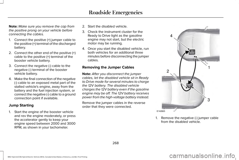 LINCOLN MKZ HYBRID 2018 Owners Manual Note:Make sure you remove the cap fromthe positive prong on your vehicle beforeconnecting the cables.
1. Connect the positive (+) jumper cable tothe positive (+) terminal of the dischargedbattery.
2.C LINCOLN MKZ HYBRID 2018 Owners Manual Note:Make sure you remove the cap fromthe positive prong on your vehicle beforeconnecting the cables.
1. Connect the positive (+) jumper cable tothe positive (+) terminal of the dischargedbattery.
2.C