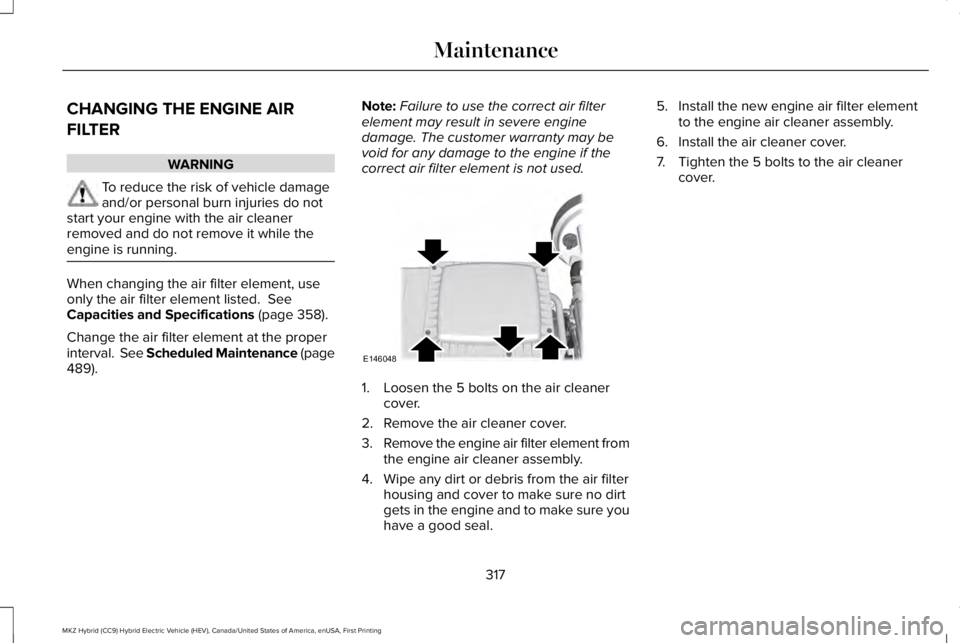 LINCOLN MKZ HYBRID 2018 Owners Manual CHANGING THE ENGINE AIR
FILTER
WARNING
To reduce the risk of vehicle damageand/or personal burn injuries do notstart your engine with the air cleanerremoved and do not remove it while theengine is run LINCOLN MKZ HYBRID 2018 Owners Manual CHANGING THE ENGINE AIR
FILTER
WARNING
To reduce the risk of vehicle damageand/or personal burn injuries do notstart your engine with the air cleanerremoved and do not remove it while theengine is run