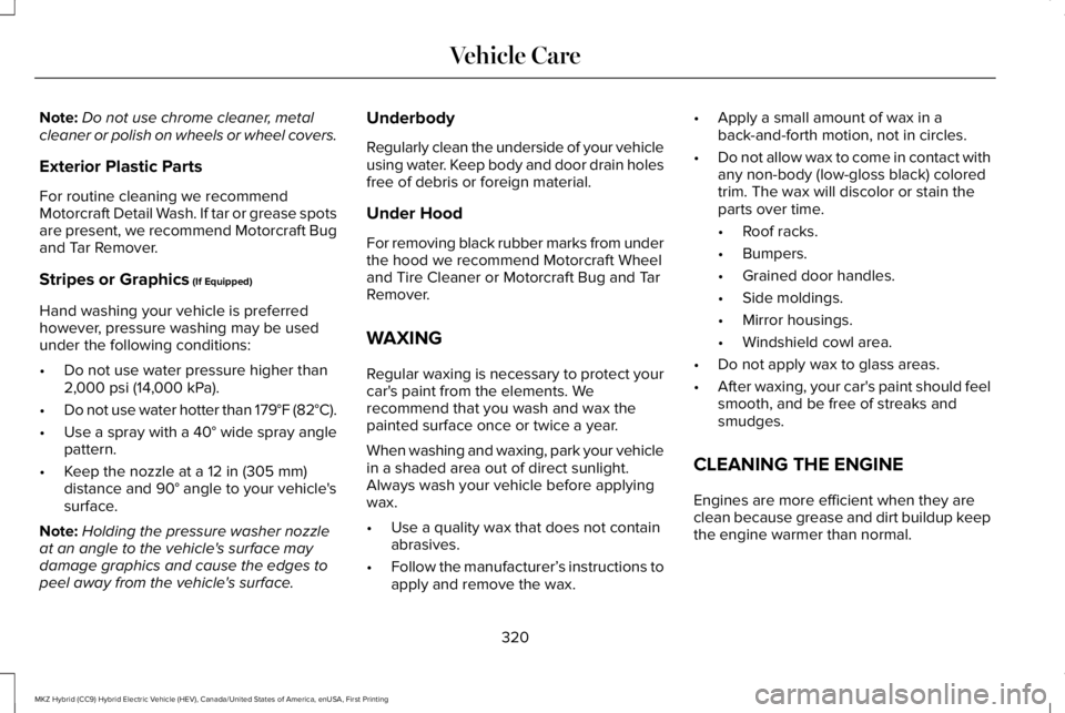LINCOLN MKZ HYBRID 2018 Owners Manual Note:Do not use chrome cleaner, metalcleaner or polish on wheels or wheel covers.
Exterior Plastic Parts
For routine cleaning we recommendMotorcraft Detail Wash. If tar or grease spotsare present, we LINCOLN MKZ HYBRID 2018 Owners Manual Note:Do not use chrome cleaner, metalcleaner or polish on wheels or wheel covers.
Exterior Plastic Parts
For routine cleaning we recommendMotorcraft Detail Wash. If tar or grease spotsare present, we