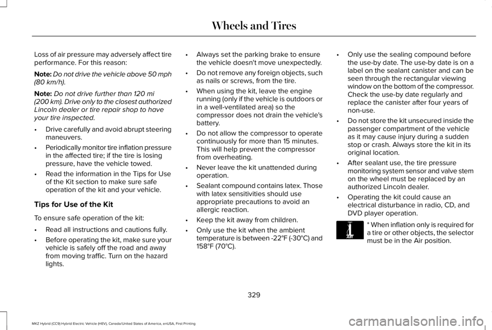LINCOLN MKZ HYBRID 2018 Owners Manual Loss of air pressure may adversely affect tireperformance. For this reason:
Note:Do not drive the vehicle above 50 mph(80 km/h).
Note:Do not drive further than 120 mi(200 km). Drive only to the closes LINCOLN MKZ HYBRID 2018 Owners Manual Loss of air pressure may adversely affect tireperformance. For this reason:
Note:Do not drive the vehicle above 50 mph(80 km/h).
Note:Do not drive further than 120 mi(200 km). Drive only to the closes