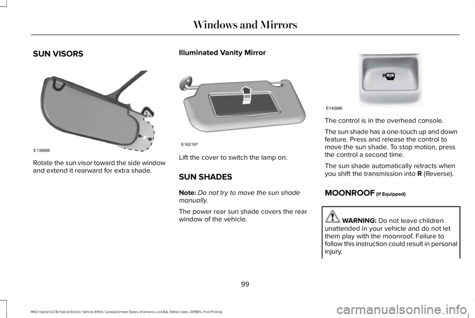 LINCOLN MKZ HYBRID 2019 Owners Manual SUN VISORS
Rotate the sun visor toward the side windowand extend it rearward for extra shade.
Illuminated Vanity Mirror
Lift the cover to switch the lamp on.
SUN SHADES
Note:Do not try to move the sun LINCOLN MKZ HYBRID 2019 Owners Manual SUN VISORS
Rotate the sun visor toward the side windowand extend it rearward for extra shade.
Illuminated Vanity Mirror
Lift the cover to switch the lamp on.
SUN SHADES
Note:Do not try to move the sun