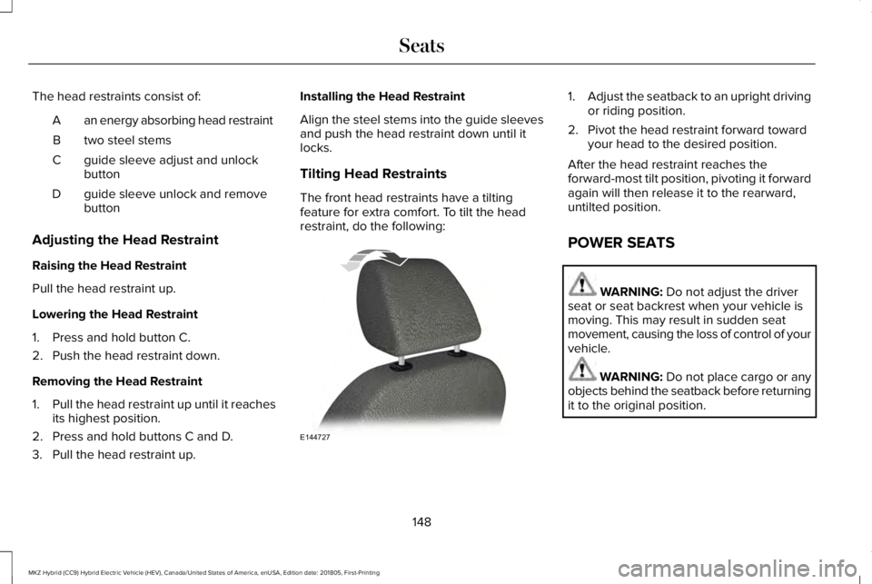 LINCOLN MKZ HYBRID 2019 Owners Manual The head restraints consist of:
an energy absorbing head restraintA
two steel stemsB
guide sleeve adjust and unlockbuttonC
guide sleeve unlock and removebuttonD
Adjusting the Head Restraint
Raising th LINCOLN MKZ HYBRID 2019 Owners Manual The head restraints consist of:
an energy absorbing head restraintA
two steel stemsB
guide sleeve adjust and unlockbuttonC
guide sleeve unlock and removebuttonD
Adjusting the Head Restraint
Raising th
