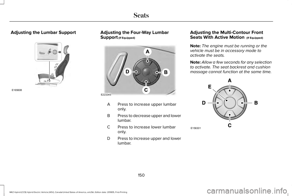 LINCOLN MKZ HYBRID 2019 Owners Manual Adjusting the Lumbar SupportAdjusting the Four-Way LumbarSupport (If Equipped)
Press to increase upper lumbaronly.A
Press to decrease upper and lowerlumbar.B
Press to increase lower lumbaronly.C
Press LINCOLN MKZ HYBRID 2019 Owners Manual Adjusting the Lumbar SupportAdjusting the Four-Way LumbarSupport (If Equipped)
Press to increase upper lumbaronly.A
Press to decrease upper and lowerlumbar.B
Press to increase lower lumbaronly.C
Press