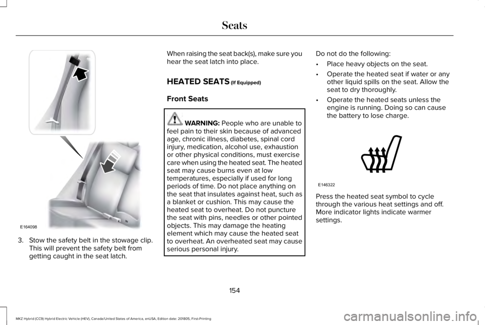 LINCOLN MKZ HYBRID 2019 Owners Manual 3. Stow the safety belt in the stowage clip.This will prevent the safety belt fromgetting caught in the seat latch.
When raising the seat back(s), make sure youhear the seat latch into place.
HEATED S LINCOLN MKZ HYBRID 2019 Owners Manual 3. Stow the safety belt in the stowage clip.This will prevent the safety belt fromgetting caught in the seat latch.
When raising the seat back(s), make sure youhear the seat latch into place.
HEATED S