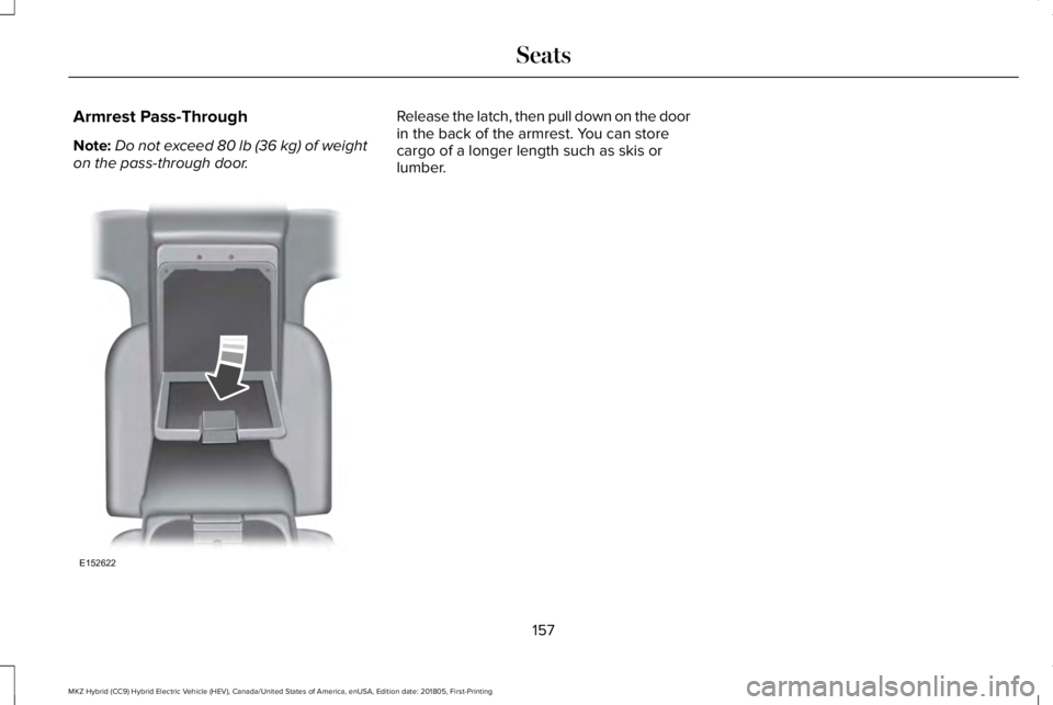 LINCOLN MKZ HYBRID 2019 Owners Manual Armrest Pass-Through
Note:Do not exceed 80 lb (36 kg) of weighton the pass-through door.
Release the latch, then pull down on the doorin the back of the armrest. You can storecargo of a longer length LINCOLN MKZ HYBRID 2019 Owners Manual Armrest Pass-Through
Note:Do not exceed 80 lb (36 kg) of weighton the pass-through door.
Release the latch, then pull down on the doorin the back of the armrest. You can storecargo of a longer length