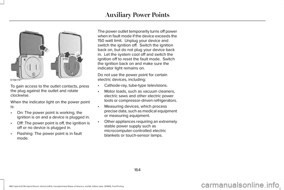 LINCOLN MKZ HYBRID 2019 Owners Manual To gain access to the outlet contacts, pressthe plug against the outlet and rotateclockwise.
When the indicator light on the power pointis:
•On: The power point is working, theignition is on and a d LINCOLN MKZ HYBRID 2019 Owners Manual To gain access to the outlet contacts, pressthe plug against the outlet and rotateclockwise.
When the indicator light on the power pointis:
•On: The power point is working, theignition is on and a d