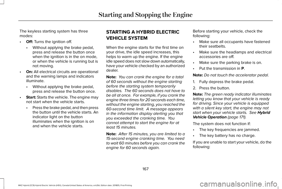 LINCOLN MKZ HYBRID 2019 User Guide The keyless starting system has threemodes:
•Off: Turns the ignition off.
•Without applying the brake pedal,press and release the button oncewhen the ignition is in the on mode,or when the vehicle