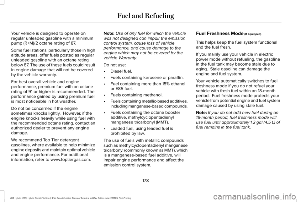 LINCOLN MKZ HYBRID 2019 Owners Manual Your vehicle is designed to operate onregular unleaded gasoline with a minimumpump (R+M)/2 octane rating of 87.
Some fuel stations, particularly those in highaltitude areas, offer fuels posted as regu LINCOLN MKZ HYBRID 2019 Owners Manual Your vehicle is designed to operate onregular unleaded gasoline with a minimumpump (R+M)/2 octane rating of 87.
Some fuel stations, particularly those in highaltitude areas, offer fuels posted as regu