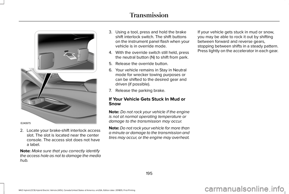 LINCOLN MKZ HYBRID 2019 Owners Manual 2. Locate your brake-shift interlock accessslot. The slot is located near the centerconsole. The access slot does not havea label.
Note:Make sure that you correctly identifythe access hole as not to d LINCOLN MKZ HYBRID 2019 Owners Manual 2. Locate your brake-shift interlock accessslot. The slot is located near the centerconsole. The access slot does not havea label.
Note:Make sure that you correctly identifythe access hole as not to d