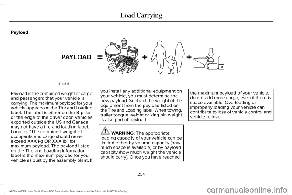 LINCOLN MKZ HYBRID 2019 Owners Manual Payload
Payload is the combined weight of cargoand passengers that your vehicle iscarrying. The maximum payload for yourvehicle appears on the Tire and Loadinglabel. The label is either on the B-pilla LINCOLN MKZ HYBRID 2019 Owners Manual Payload
Payload is the combined weight of cargoand passengers that your vehicle iscarrying. The maximum payload for yourvehicle appears on the Tire and Loadinglabel. The label is either on the B-pilla