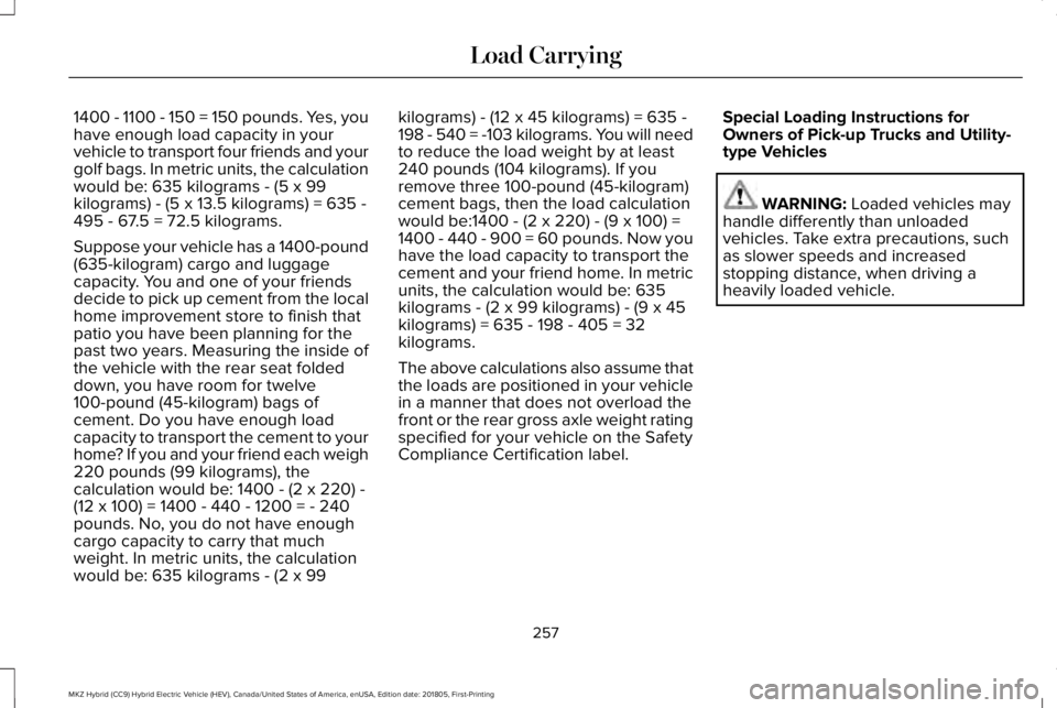 LINCOLN MKZ HYBRID 2019 Owners Manual 1400 - 1100 - 150 = 150 pounds. Yes, youhave enough load capacity in yourvehicle to transport four friends and yourgolf bags. In metric units, the calculationwould be: 635 kilograms - (5 x 99kilograms LINCOLN MKZ HYBRID 2019 Owners Manual 1400 - 1100 - 150 = 150 pounds. Yes, youhave enough load capacity in yourvehicle to transport four friends and yourgolf bags. In metric units, the calculationwould be: 635 kilograms - (5 x 99kilograms