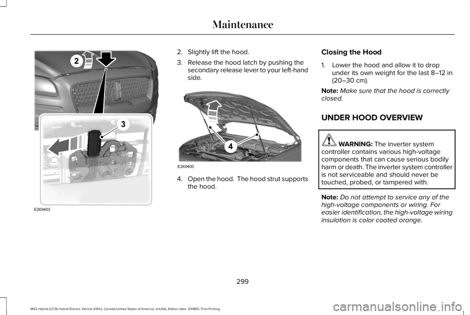 LINCOLN MKZ HYBRID 2019 Owners Manual 2. Slightly lift the hood.
3. Release the hood latch by pushing thesecondary release lever to your left-handside.
4.Open the hood. The hood strut supportsthe hood.
Closing the Hood
1. Lower the hood LINCOLN MKZ HYBRID 2019 Owners Manual 2. Slightly lift the hood.
3. Release the hood latch by pushing thesecondary release lever to your left-handside.
4.Open the hood. The hood strut supportsthe hood.
Closing the Hood
1. Lower the hood