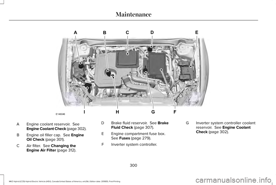 LINCOLN MKZ HYBRID 2019 Owners Manual Engine coolant reservoir. SeeEngine Coolant Check (page 302).A
Engine oil filler cap. See EngineOil Check (page 301).B
Air filter. See Changing theEngine Air Filter (page 312).C
Brake fluid reservo LINCOLN MKZ HYBRID 2019 Owners Manual Engine coolant reservoir. SeeEngine Coolant Check (page 302).A
Engine oil filler cap. See EngineOil Check (page 301).B
Air filter. See Changing theEngine Air Filter (page 312).C
Brake fluid reservo