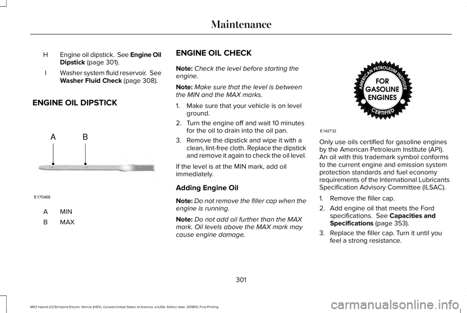 LINCOLN MKZ HYBRID 2019 Owners Manual Engine oil dipstick. See Engine OilDipstick (page 301).H
Washer system fluid reservoir. SeeWasher Fluid Check (page 308).I
ENGINE OIL DIPSTICK
MINA
MAXB
ENGINE OIL CHECK
Note:Check the level before LINCOLN MKZ HYBRID 2019 Owners Manual Engine oil dipstick. See Engine OilDipstick (page 301).H
Washer system fluid reservoir. SeeWasher Fluid Check (page 308).I
ENGINE OIL DIPSTICK
MINA
MAXB
ENGINE OIL CHECK
Note:Check the level before