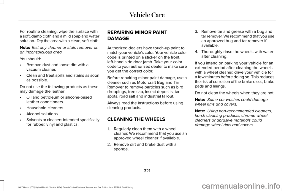 LINCOLN MKZ HYBRID 2019 Owners Manual For routine cleaning, wipe the surface witha soft, damp cloth and a mild soap and watersolution. Dry the area with a clean, soft cloth.
Note:Test any cleaner or stain remover onan inconspicuous area. LINCOLN MKZ HYBRID 2019 Owners Manual For routine cleaning, wipe the surface witha soft, damp cloth and a mild soap and watersolution. Dry the area with a clean, soft cloth.
Note:Test any cleaner or stain remover onan inconspicuous area.