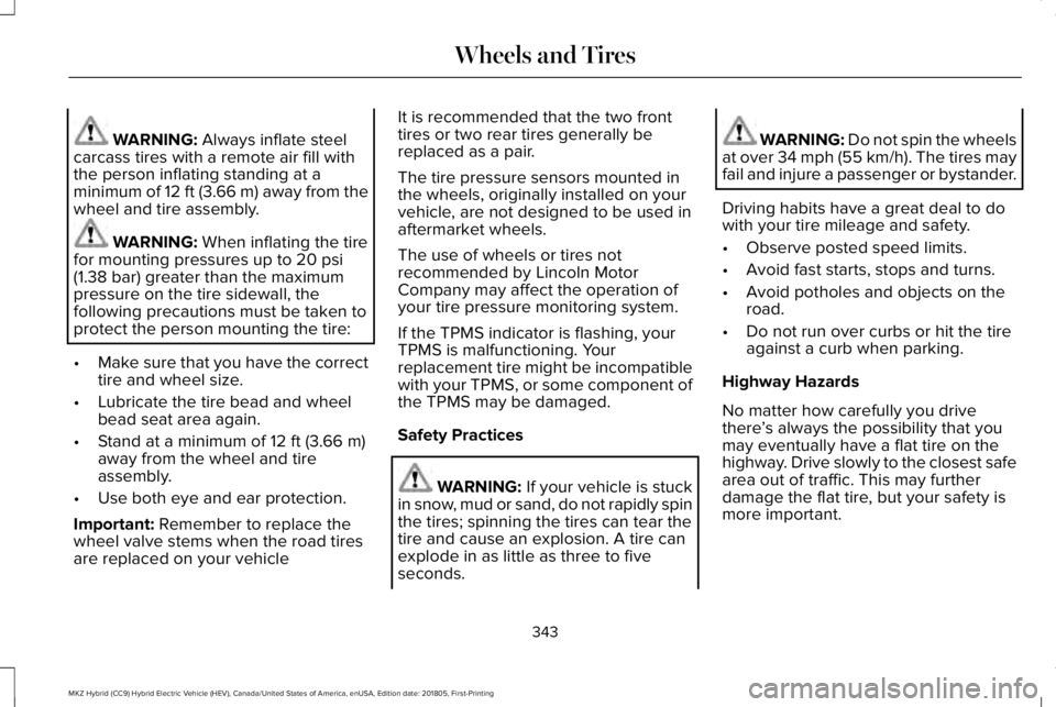 LINCOLN MKZ HYBRID 2019 Owners Manual WARNING: Always inflate steelcarcass tires with a remote air fill withthe person inflating standing at aminimum of 12 ft (3.66 m) away from thewheel and tire assembly.
WARNING: When inflating the tire LINCOLN MKZ HYBRID 2019 Owners Manual WARNING: Always inflate steelcarcass tires with a remote air fill withthe person inflating standing at aminimum of 12 ft (3.66 m) away from thewheel and tire assembly.
WARNING: When inflating the tire