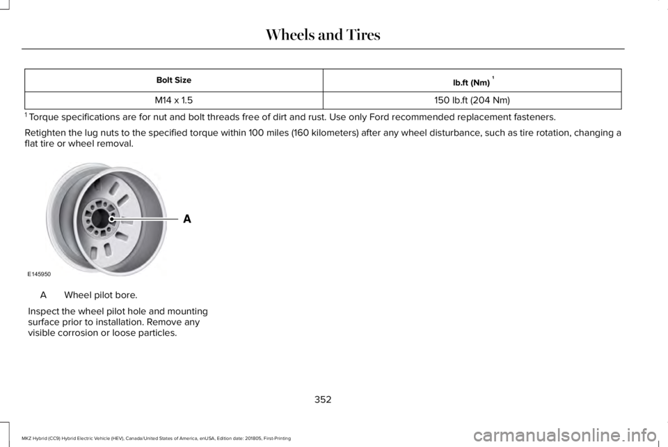 LINCOLN MKZ HYBRID 2019 Owners Manual lb.ft (Nm)1Bolt Size
150 lb.ft (204 Nm)M14 x 1.5
1 Torque specifications are for nut and bolt threads free of dirt and rust. Use only Ford recommended replacement fasteners.
Retighten the lug nuts to LINCOLN MKZ HYBRID 2019 Owners Manual lb.ft (Nm)1Bolt Size
150 lb.ft (204 Nm)M14 x 1.5
1 Torque specifications are for nut and bolt threads free of dirt and rust. Use only Ford recommended replacement fasteners.
Retighten the lug nuts to