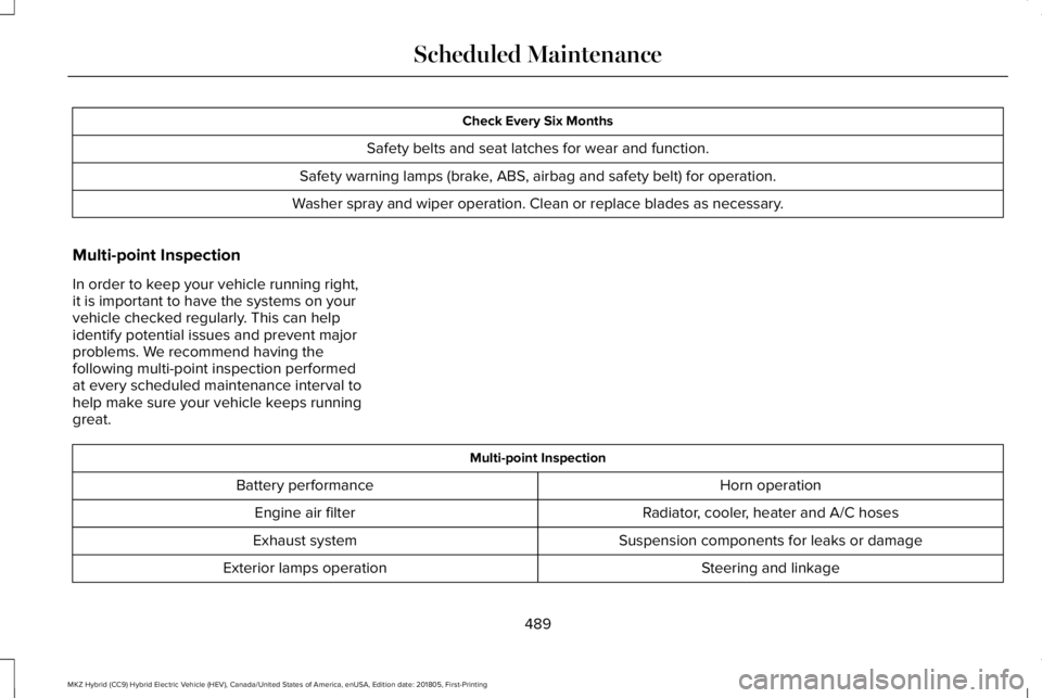 LINCOLN MKZ HYBRID 2019 Owners Manual Check Every Six Months
Safety belts and seat latches for wear and function.
Safety warning lamps (brake, ABS, airbag and safety belt) for operation.
Washer spray and wiper operation. Clean or replace LINCOLN MKZ HYBRID 2019 Owners Manual Check Every Six Months
Safety belts and seat latches for wear and function.
Safety warning lamps (brake, ABS, airbag and safety belt) for operation.
Washer spray and wiper operation. Clean or replace