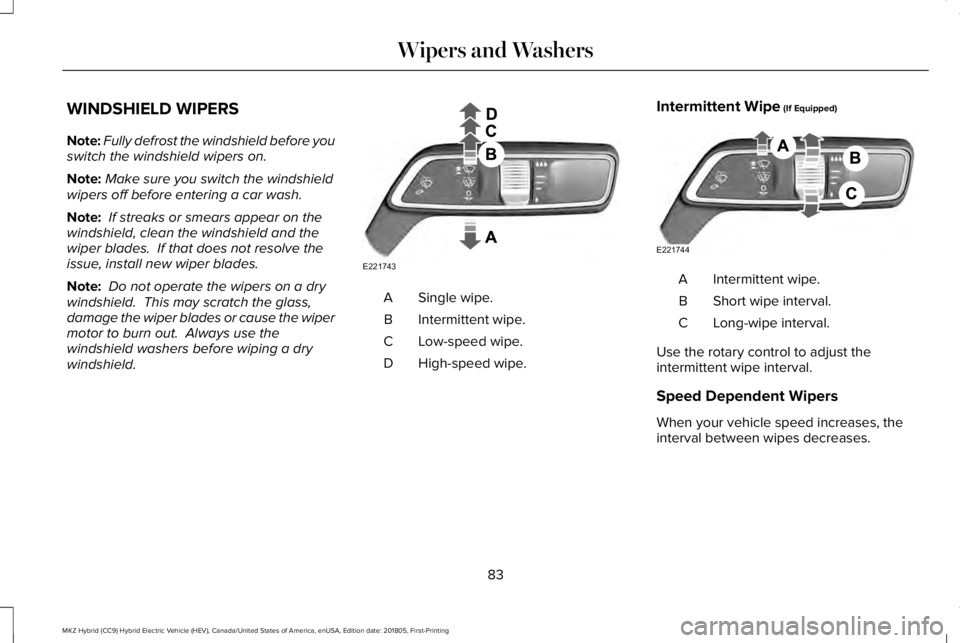 LINCOLN MKZ HYBRID 2019 Manual Online WINDSHIELD WIPERS
Note:Fully defrost the windshield before youswitch the windshield wipers on.
Note:Make sure you switch the windshieldwipers off before entering a car wash.
Note: If streaks or smears LINCOLN MKZ HYBRID 2019 Manual Online WINDSHIELD WIPERS
Note:Fully defrost the windshield before youswitch the windshield wipers on.
Note:Make sure you switch the windshieldwipers off before entering a car wash.
Note: If streaks or smears