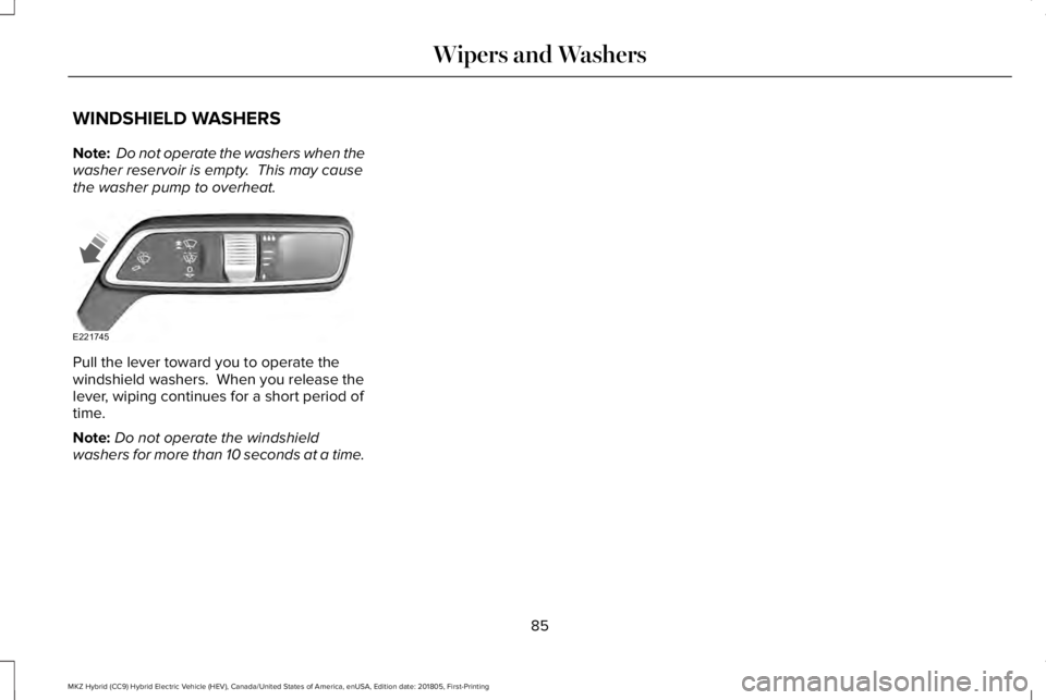 LINCOLN MKZ HYBRID 2019 Manual Online WINDSHIELD WASHERS
Note: Do not operate the washers when thewasher reservoir is empty. This may causethe washer pump to overheat.
Pull the lever toward you to operate thewindshield washers. When you LINCOLN MKZ HYBRID 2019 Manual Online WINDSHIELD WASHERS
Note: Do not operate the washers when thewasher reservoir is empty. This may causethe washer pump to overheat.
Pull the lever toward you to operate thewindshield washers. When you