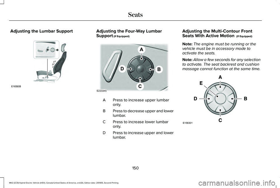 LINCOLN MKZ HYBRID 2020 Owners Manual Adjusting the Lumbar Support Adjusting the Four-Way Lumbar
Support (If Equipped)
Press to increase upper lumbar
only.
A
Press to decrease upper and lower
lumbar.
B
Press to increase lower lumbar
only. LINCOLN MKZ HYBRID 2020 Owners Manual Adjusting the Lumbar Support Adjusting the Four-Way Lumbar
Support (If Equipped)
Press to increase upper lumbar
only.
A
Press to decrease upper and lower
lumbar.
B
Press to increase lower lumbar
only.