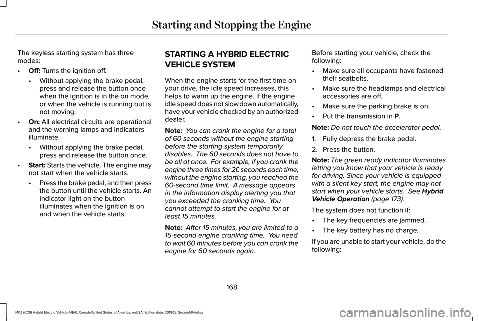 LINCOLN MKZ HYBRID 2020 Owners Manual The keyless starting system has three
modes:
•
Off: Turns the ignition off.
• Without applying the brake pedal,
press and release the button once
when the ignition is in the on mode,
or when the v LINCOLN MKZ HYBRID 2020 Owners Manual The keyless starting system has three
modes:
•
Off: Turns the ignition off.
• Without applying the brake pedal,
press and release the button once
when the ignition is in the on mode,
or when the v