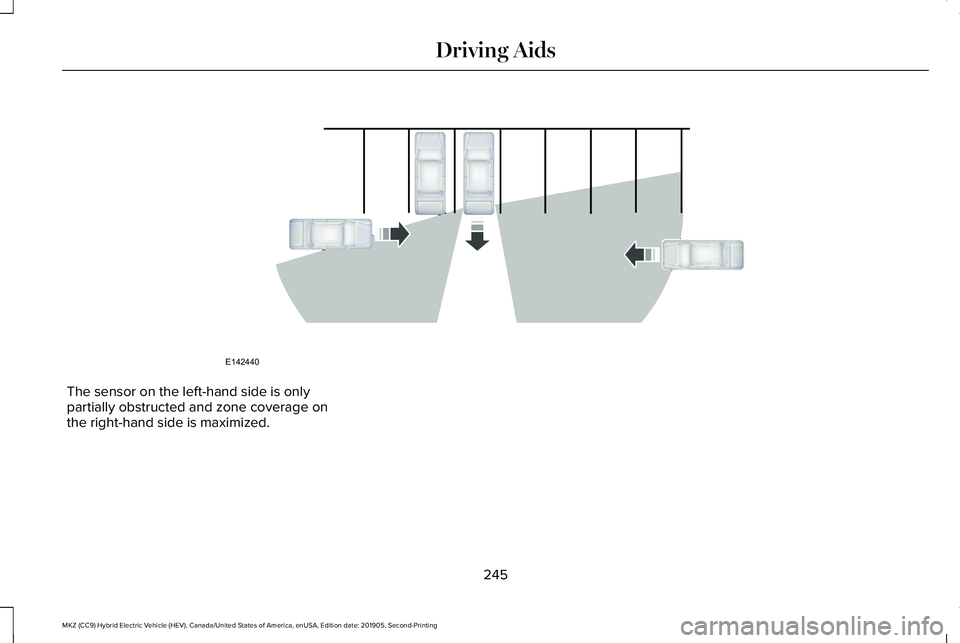 LINCOLN MKZ HYBRID 2020 Owners Manual The sensor on the left-hand side is only
partially obstructed and zone coverage on
the right-hand side is maximized.
245
MKZ (CC9) Hybrid Electric Vehicle (HEV), Canada/United States of America, enUSA LINCOLN MKZ HYBRID 2020 Owners Manual The sensor on the left-hand side is only
partially obstructed and zone coverage on
the right-hand side is maximized.
245
MKZ (CC9) Hybrid Electric Vehicle (HEV), Canada/United States of America, enUSA