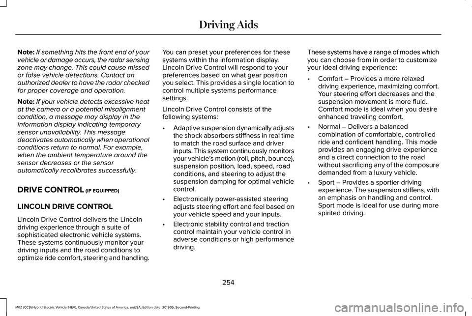 LINCOLN MKZ HYBRID 2020  Owners Manual Note:
If something hits the front end of your
vehicle or damage occurs, the radar sensing
zone may change. This could cause missed
or false vehicle detections. Contact an
authorized dealer to have the