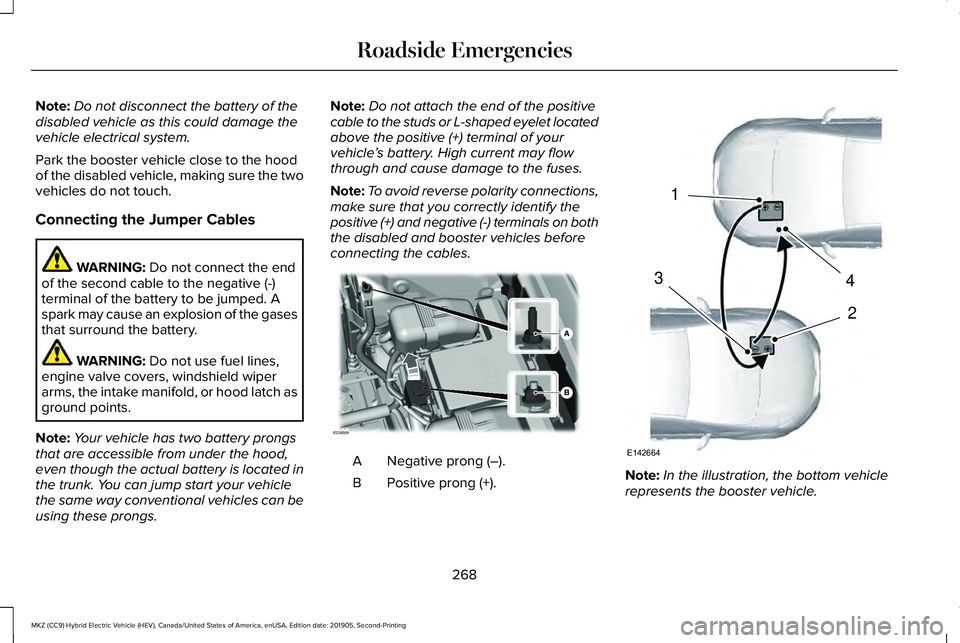 LINCOLN MKZ HYBRID 2020 Owners Manual Note:
Do not disconnect the battery of the
disabled vehicle as this could damage the
vehicle electrical system.
Park the booster vehicle close to the hood
of the disabled vehicle, making sure the two
LINCOLN MKZ HYBRID 2020 Owners Manual Note:
Do not disconnect the battery of the
disabled vehicle as this could damage the
vehicle electrical system.
Park the booster vehicle close to the hood
of the disabled vehicle, making sure the two