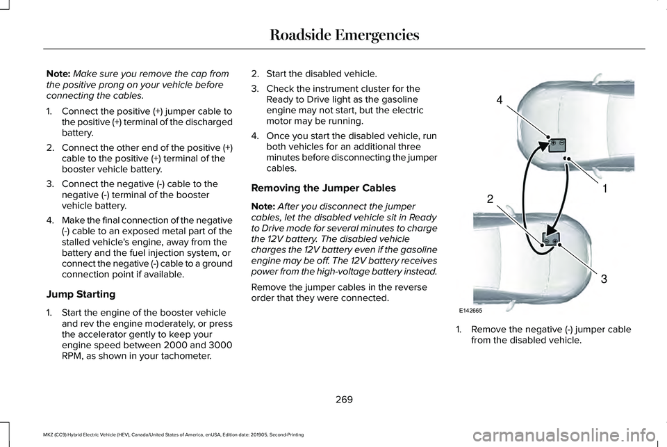 LINCOLN MKZ HYBRID 2020 Owners Manual Note:
Make sure you remove the cap from
the positive prong on your vehicle before
connecting the cables.
1. Connect the positive (+) jumper cable to the positive (+) terminal of the discharged
battery LINCOLN MKZ HYBRID 2020 Owners Manual Note:
Make sure you remove the cap from
the positive prong on your vehicle before
connecting the cables.
1. Connect the positive (+) jumper cable to the positive (+) terminal of the discharged
battery