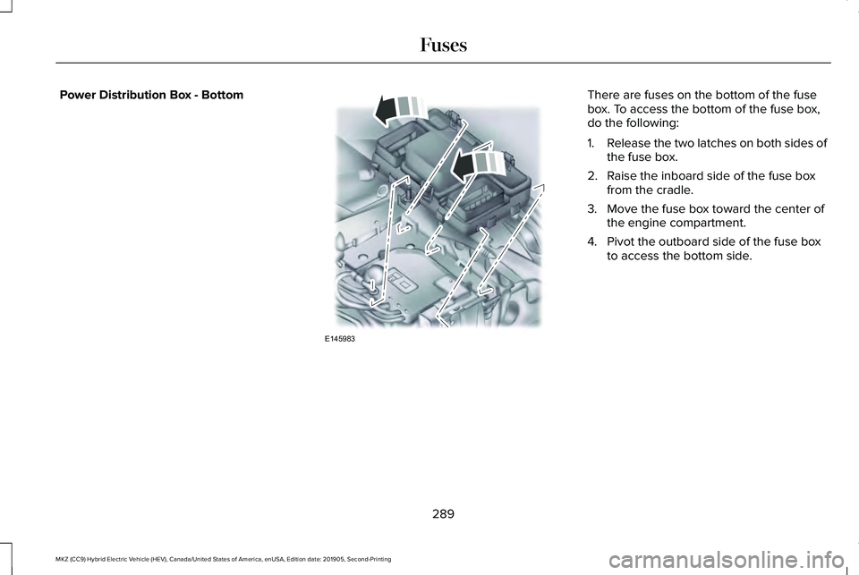 LINCOLN MKZ HYBRID 2020 Owners Manual Power Distribution Box - Bottom There are fuses on the bottom of the fuse
box. To access the bottom of the fuse box,
do the following:
1.
Release the two latches on both sides of
the fuse box.
2. Rais LINCOLN MKZ HYBRID 2020 Owners Manual Power Distribution Box - Bottom There are fuses on the bottom of the fuse
box. To access the bottom of the fuse box,
do the following:
1.
Release the two latches on both sides of
the fuse box.
2. Rais