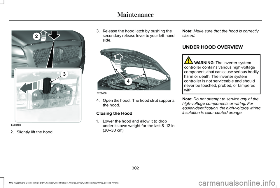 LINCOLN MKZ HYBRID 2020 Owners Manual 2. Slightly lift the hood. 3. Release the hood latch by pushing the
secondary release lever to your left-hand
side. 4.
Open the hood. The hood strut supports
the hood.
Closing the Hood
1. Lower the h LINCOLN MKZ HYBRID 2020 Owners Manual 2. Slightly lift the hood. 3. Release the hood latch by pushing the
secondary release lever to your left-hand
side. 4.
Open the hood. The hood strut supports
the hood.
Closing the Hood
1. Lower the h