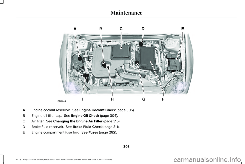 LINCOLN MKZ HYBRID 2020 Owners Manual Engine coolant reservoir. See Engine Coolant Check (page 305).
A
Engine oil filler cap.
See Engine Oil Check (page 304).
B
Air filter.
See Changing the Engine Air Filter (page 316).
C
Brake fluid LINCOLN MKZ HYBRID 2020 Owners Manual Engine coolant reservoir. See Engine Coolant Check (page 305).
A
Engine oil filler cap.
See Engine Oil Check (page 304).
B
Air filter.
See Changing the Engine Air Filter (page 316).
C
Brake fluid