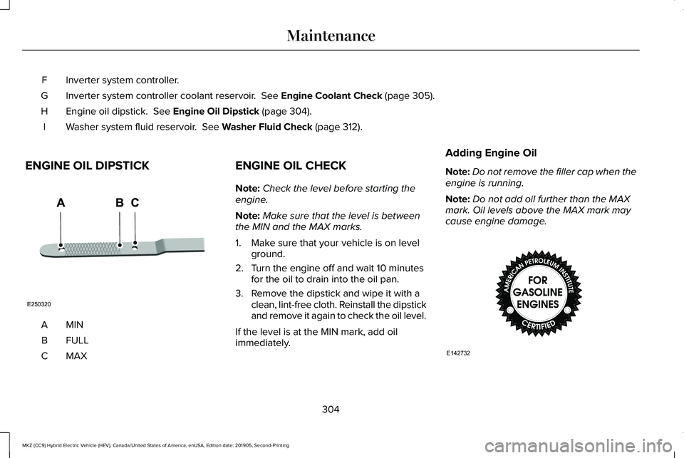 LINCOLN MKZ HYBRID 2020 Owners Manual Inverter system controller.
F
Inverter system controller coolant reservoir. See Engine Coolant Check (page 305).
G
Engine oil dipstick.
See Engine Oil Dipstick (page 304).
H
Washer system fluid res LINCOLN MKZ HYBRID 2020 Owners Manual Inverter system controller.
F
Inverter system controller coolant reservoir. See Engine Coolant Check (page 305).
G
Engine oil dipstick.
See Engine Oil Dipstick (page 304).
H
Washer system fluid res