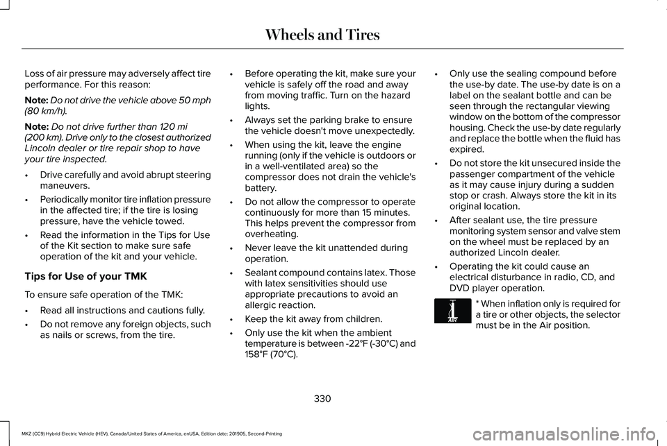 LINCOLN MKZ HYBRID 2020 Owners Manual Loss of air pressure may adversely affect tire
performance. For this reason:
Note:
Do not drive the vehicle above 50 mph
(80 km/h).
Note: Do not drive further than
120 mi
(200 km). Drive only to the LINCOLN MKZ HYBRID 2020 Owners Manual Loss of air pressure may adversely affect tire
performance. For this reason:
Note:
Do not drive the vehicle above 50 mph
(80 km/h).
Note: Do not drive further than
120 mi
(200 km). Drive only to the
