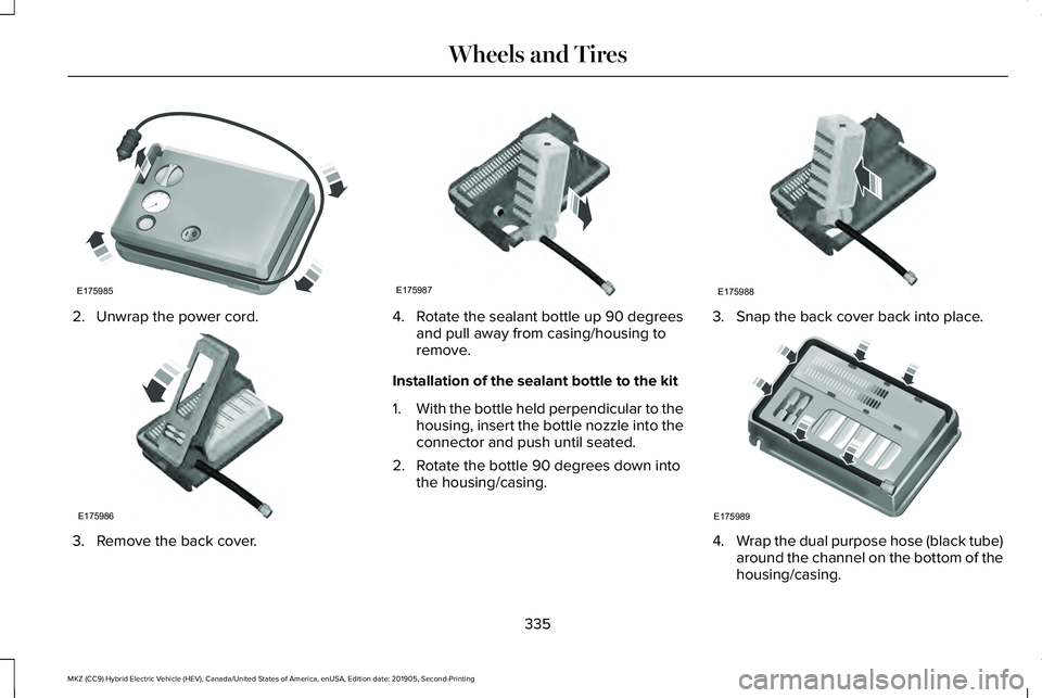 LINCOLN MKZ HYBRID 2020 Owners Manual 2. Unwrap the power cord.
3. Remove the back cover. 4.
Rotate the sealant bottle up 90 degrees
and pull away from casing/housing to
remove.
Installation of the sealant bottle to the kit
1. With the bo LINCOLN MKZ HYBRID 2020 Owners Manual 2. Unwrap the power cord.
3. Remove the back cover. 4.
Rotate the sealant bottle up 90 degrees
and pull away from casing/housing to
remove.
Installation of the sealant bottle to the kit
1. With the bo