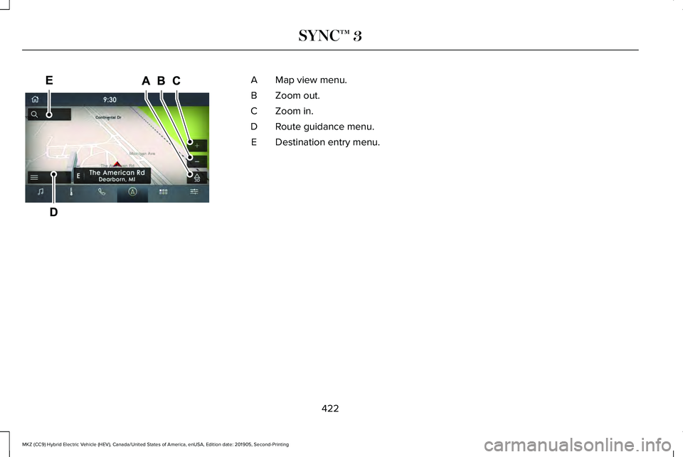LINCOLN MKZ HYBRID 2020 Owners Manual Map view menu.
A
Zoom out.
B
Zoom in.
C
Route guidance menu.
D
Destination entry menu.
E
422
MKZ (CC9) Hybrid Electric Vehicle (HEV), Canada/United States of America, enUSA, Edition date: 201905, Seco LINCOLN MKZ HYBRID 2020 Owners Manual Map view menu.
A
Zoom out.
B
Zoom in.
C
Route guidance menu.
D
Destination entry menu.
E
422
MKZ (CC9) Hybrid Electric Vehicle (HEV), Canada/United States of America, enUSA, Edition date: 201905, Seco