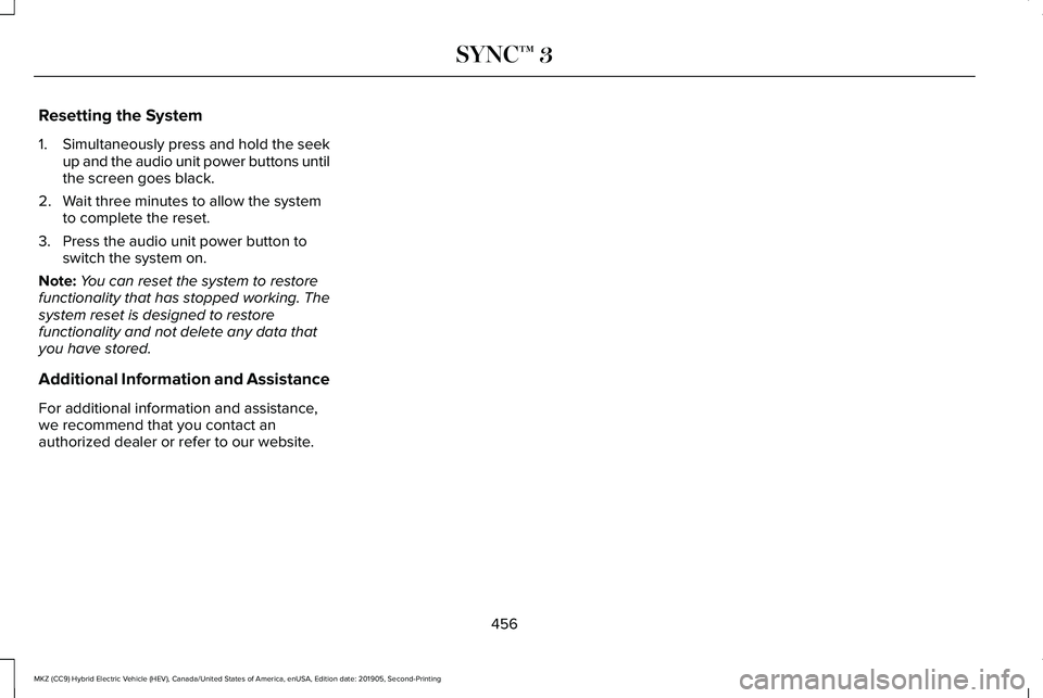 LINCOLN MKZ HYBRID 2020 Owners Manual Resetting the System
1.
Simultaneously press and hold the seek
up and the audio unit power buttons until
the screen goes black.
2. Wait three minutes to allow the system to complete the reset.
3. Pres LINCOLN MKZ HYBRID 2020 Owners Manual Resetting the System
1.
Simultaneously press and hold the seek
up and the audio unit power buttons until
the screen goes black.
2. Wait three minutes to allow the system to complete the reset.
3. Pres