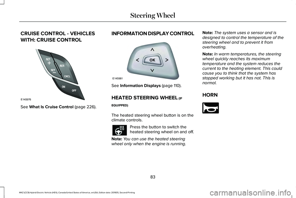LINCOLN MKZ HYBRID 2020 User Guide CRUISE CONTROL - VEHICLES
WITH: CRUISE CONTROL
See What Is Cruise Control (page 226).
INFORMATION DISPLAY CONTROL See
Information Displays (page 110).
HEATED STEERING WHEEL
(IF
EQUIPPED)
The heated LINCOLN MKZ HYBRID 2020 User Guide CRUISE CONTROL - VEHICLES
WITH: CRUISE CONTROL
See What Is Cruise Control (page 226).
INFORMATION DISPLAY CONTROL See
Information Displays (page 110).
HEATED STEERING WHEEL
(IF
EQUIPPED)
The heated