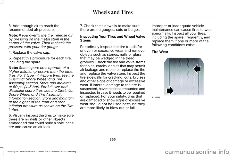 LINCOLN NAUTILUS 2020 Owners Manual 3. Add enough air to reach the
recommended air pressure.
Note:
If you overfill the tire, release air
by pressing on the metal stem in the
center of the valve. Then recheck the
pressure with your tire LINCOLN NAUTILUS 2020 Owners Manual 3. Add enough air to reach the
recommended air pressure.
Note:
If you overfill the tire, release air
by pressing on the metal stem in the
center of the valve. Then recheck the
pressure with your tire