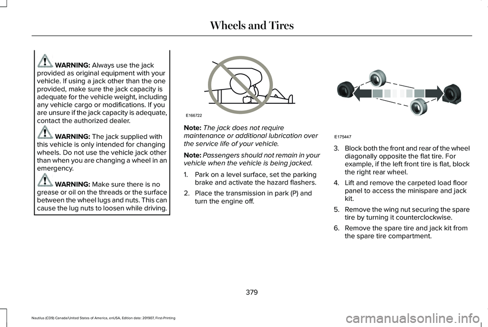 LINCOLN NAUTILUS 2020 Owners Manual WARNING: Always use the jack
provided as original equipment with your
vehicle. If using a jack other than the one
provided, make sure the jack capacity is
adequate for the vehicle weight, including
an LINCOLN NAUTILUS 2020 Owners Manual WARNING: Always use the jack
provided as original equipment with your
vehicle. If using a jack other than the one
provided, make sure the jack capacity is
adequate for the vehicle weight, including
an