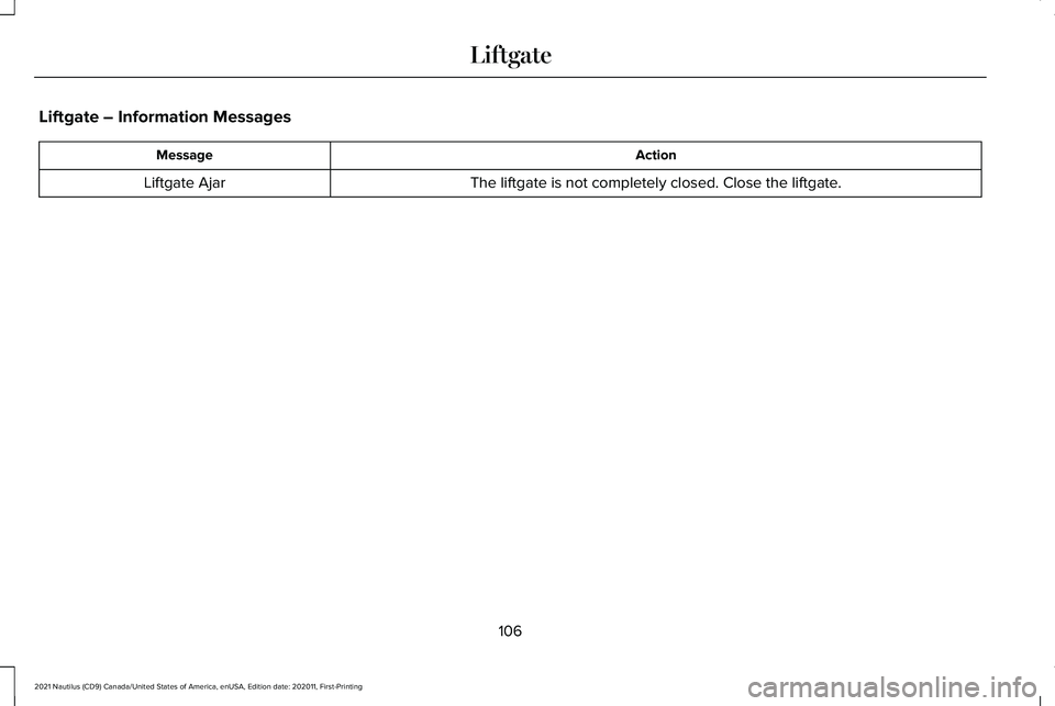 LINCOLN NAUTILUS 2021 Owners Manual Liftgate – Information Messages
Action
Message
The liftgate is not completely closed. Close the liftgate.
Liftgate Ajar
106
2021 Nautilus (CD9) Canada/United States of America, enUSA, Edition date: LINCOLN NAUTILUS 2021 Owners Manual Liftgate – Information Messages
Action
Message
The liftgate is not completely closed. Close the liftgate.
Liftgate Ajar
106
2021 Nautilus (CD9) Canada/United States of America, enUSA, Edition date: