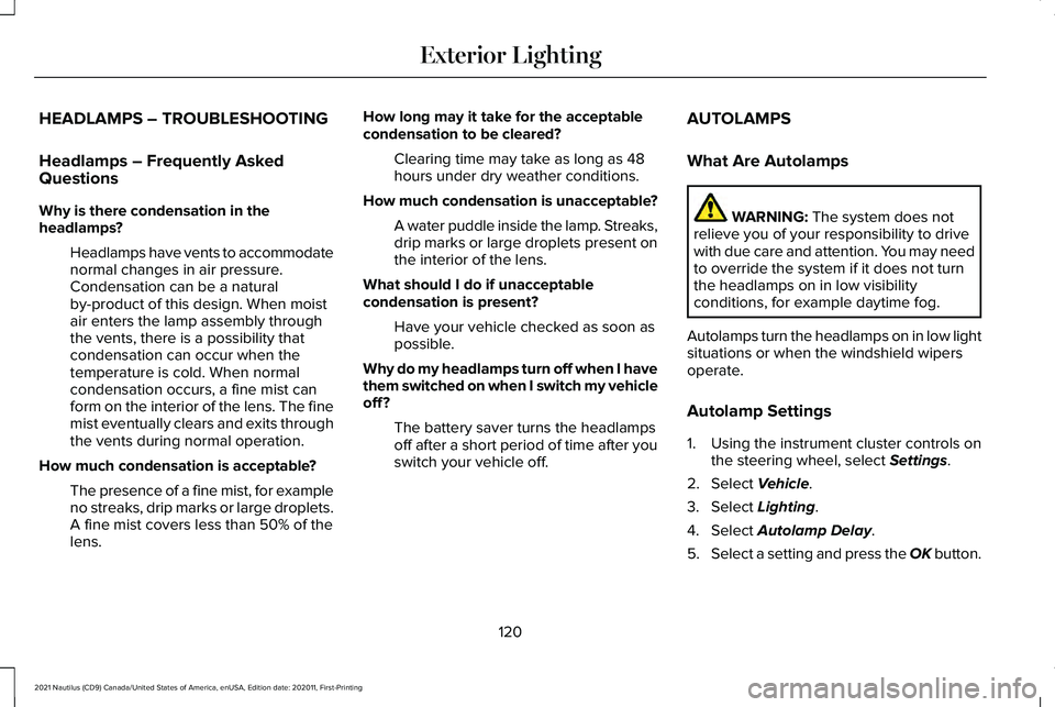 LINCOLN NAUTILUS 2021 Owners Manual HEADLAMPS – TROUBLESHOOTING
Headlamps – Frequently Asked
Questions
Why is there condensation in the
headlamps?
Headlamps have vents to accommodate
normal changes in air pressure.
Condensation can LINCOLN NAUTILUS 2021 Owners Manual HEADLAMPS – TROUBLESHOOTING
Headlamps – Frequently Asked
Questions
Why is there condensation in the
headlamps?
Headlamps have vents to accommodate
normal changes in air pressure.
Condensation can
