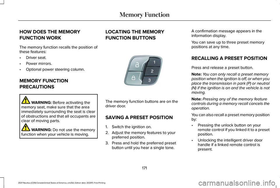 LINCOLN NAUTILUS 2021 Owners Manual HOW DOES THE MEMORY
FUNCTION WORK
The memory function recalls the position of
these features:
•
Driver seat.
• Power mirrors.
• Optional power steering column.
MEMORY FUNCTION
PRECAUTIONS WARNIN LINCOLN NAUTILUS 2021 Owners Manual HOW DOES THE MEMORY
FUNCTION WORK
The memory function recalls the position of
these features:
•
Driver seat.
• Power mirrors.
• Optional power steering column.
MEMORY FUNCTION
PRECAUTIONS WARNIN
