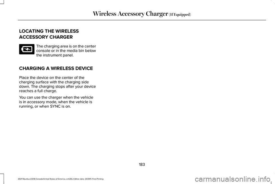 LINCOLN NAUTILUS 2021 Owners Manual LOCATING THE WIRELESS
ACCESSORY CHARGER
The charging area is on the center
console or in the media bin below
the instrument panel.
CHARGING A WIRELESS DEVICE
Place the device on the center of the
char LINCOLN NAUTILUS 2021 Owners Manual LOCATING THE WIRELESS
ACCESSORY CHARGER
The charging area is on the center
console or in the media bin below
the instrument panel.
CHARGING A WIRELESS DEVICE
Place the device on the center of the
char