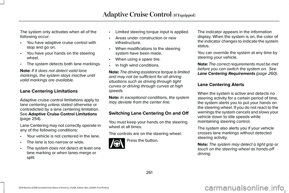 LINCOLN NAUTILUS 2021 Owners Manual The system only activates when all of the
following occur:
•
You have adaptive cruise control with
stop and go on.
• You have your hands on the steering
wheel.
• The system detects both lane mar LINCOLN NAUTILUS 2021 Owners Manual The system only activates when all of the
following occur:
•
You have adaptive cruise control with
stop and go on.
• You have your hands on the steering
wheel.
• The system detects both lane mar