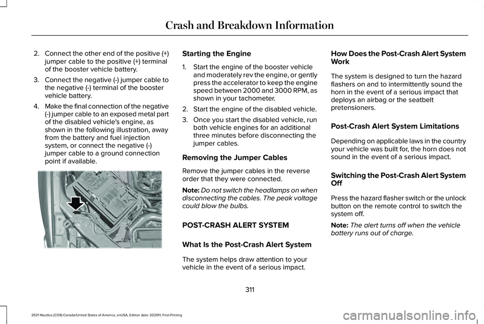 LINCOLN NAUTILUS 2021 Owners Manual 2.
Connect the other end of the positive (+)
jumper cable to the positive (+) terminal
of the booster vehicle battery.
3. Connect the negative (-) jumper cable to
the negative (-) terminal of the boos LINCOLN NAUTILUS 2021 Owners Manual 2.
Connect the other end of the positive (+)
jumper cable to the positive (+) terminal
of the booster vehicle battery.
3. Connect the negative (-) jumper cable to
the negative (-) terminal of the boos